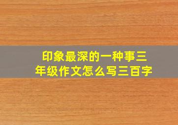 印象最深的一种事三年级作文怎么写三百字