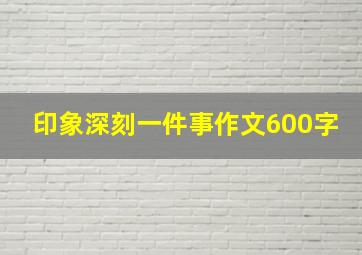 印象深刻一件事作文600字