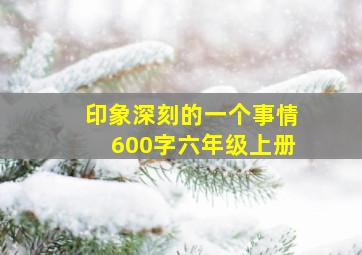 印象深刻的一个事情600字六年级上册