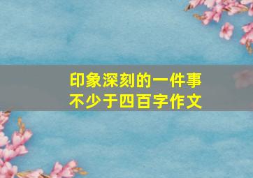 印象深刻的一件事不少于四百字作文