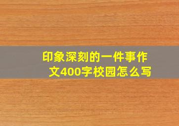 印象深刻的一件事作文400字校园怎么写