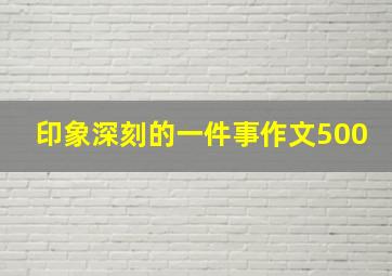 印象深刻的一件事作文500