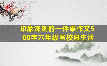 印象深刻的一件事作文500字六年级写校园生活