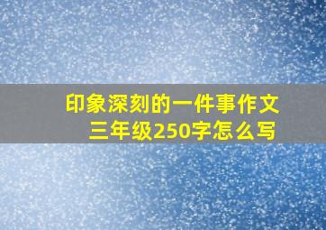 印象深刻的一件事作文三年级250字怎么写