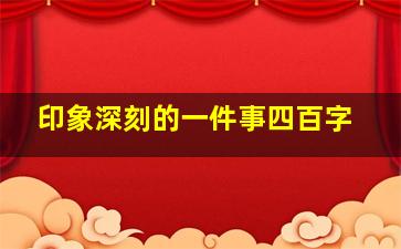 印象深刻的一件事四百字