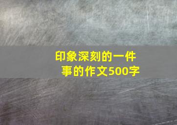 印象深刻的一件事的作文500字