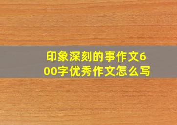 印象深刻的事作文600字优秀作文怎么写