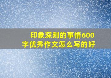 印象深刻的事情600字优秀作文怎么写的好