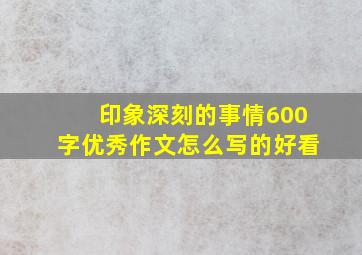 印象深刻的事情600字优秀作文怎么写的好看