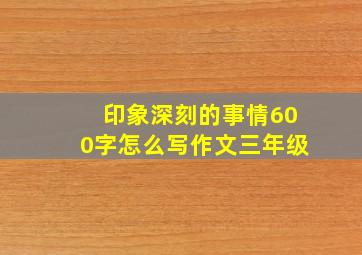 印象深刻的事情600字怎么写作文三年级