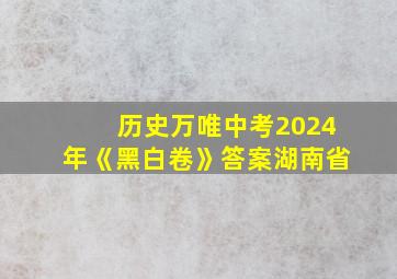 历史万唯中考2024年《黑白卷》答案湖南省