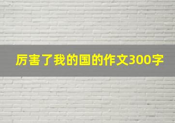 厉害了我的国的作文300字