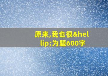 原来,我也很…为题600字