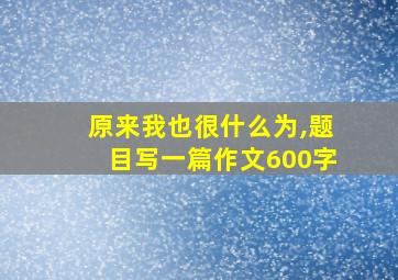 原来我也很什么为,题目写一篇作文600字