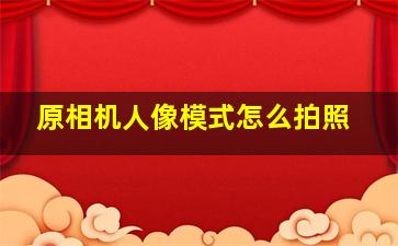 原相机人像模式怎么拍照