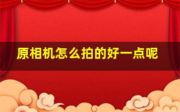 原相机怎么拍的好一点呢