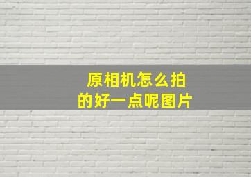 原相机怎么拍的好一点呢图片