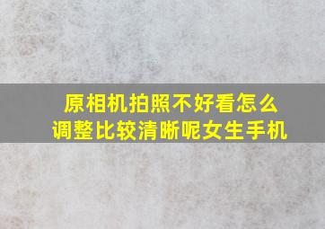 原相机拍照不好看怎么调整比较清晰呢女生手机