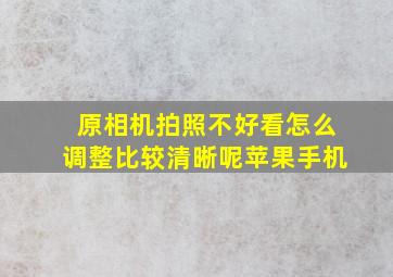 原相机拍照不好看怎么调整比较清晰呢苹果手机