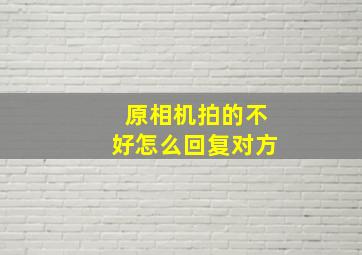 原相机拍的不好怎么回复对方