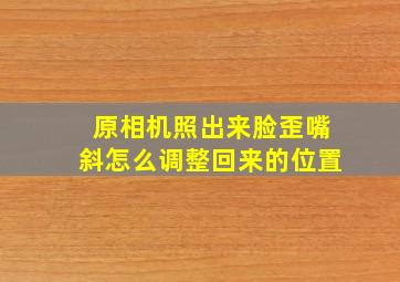 原相机照出来脸歪嘴斜怎么调整回来的位置