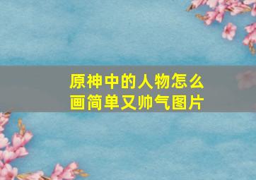 原神中的人物怎么画简单又帅气图片