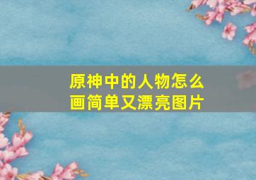 原神中的人物怎么画简单又漂亮图片