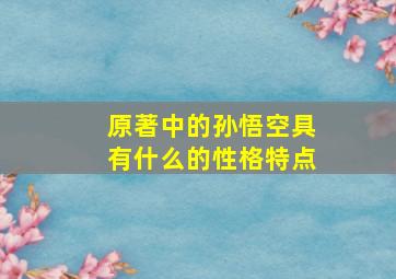 原著中的孙悟空具有什么的性格特点