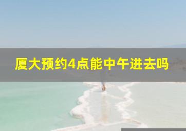 厦大预约4点能中午进去吗