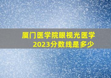 厦门医学院眼视光医学2023分数线是多少