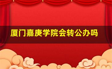 厦门嘉庚学院会转公办吗