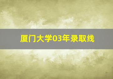 厦门大学03年录取线