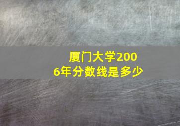 厦门大学2006年分数线是多少