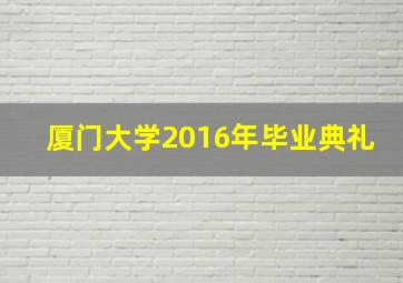 厦门大学2016年毕业典礼