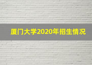 厦门大学2020年招生情况