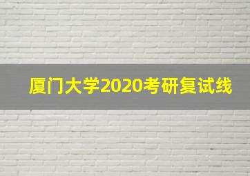 厦门大学2020考研复试线