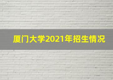 厦门大学2021年招生情况