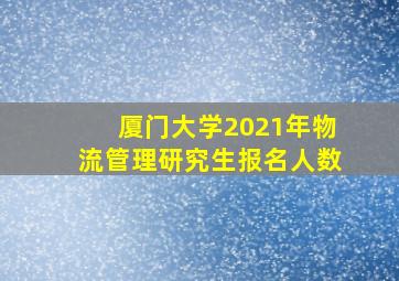 厦门大学2021年物流管理研究生报名人数