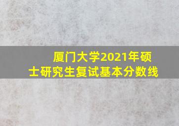 厦门大学2021年硕士研究生复试基本分数线