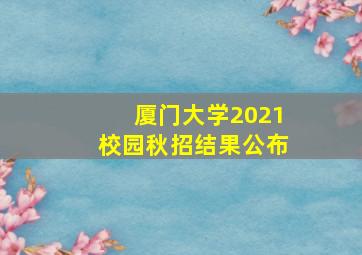 厦门大学2021校园秋招结果公布