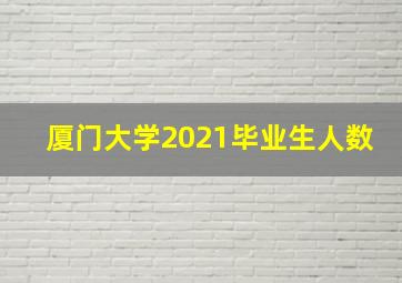 厦门大学2021毕业生人数