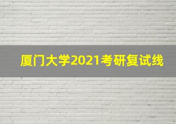 厦门大学2021考研复试线