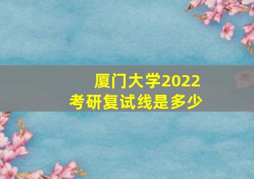 厦门大学2022考研复试线是多少