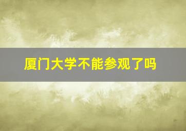 厦门大学不能参观了吗