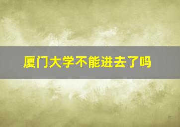 厦门大学不能进去了吗