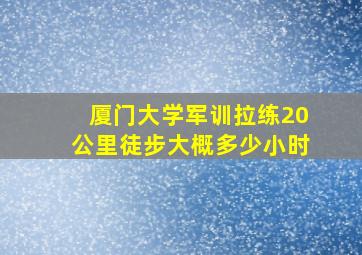 厦门大学军训拉练20公里徒步大概多少小时