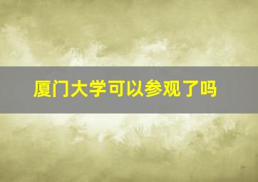 厦门大学可以参观了吗