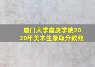 厦门大学嘉庚学院2020年美术生录取分数线