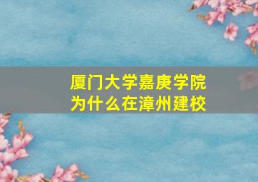 厦门大学嘉庚学院为什么在漳州建校