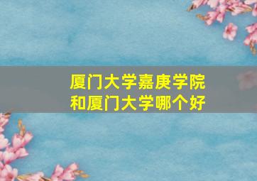 厦门大学嘉庚学院和厦门大学哪个好